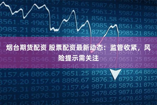 烟台期货配资 股票配资最新动态：监管收紧，风险提示需关注