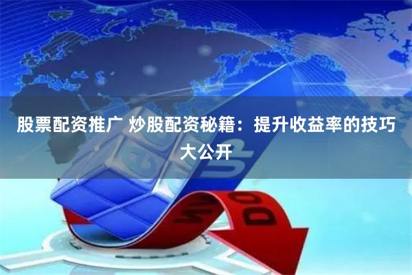 股票配资推广 炒股配资秘籍：提升收益率的技巧大公开