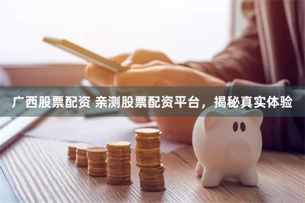 广西股票配资 亲测股票配资平台，揭秘真实体验