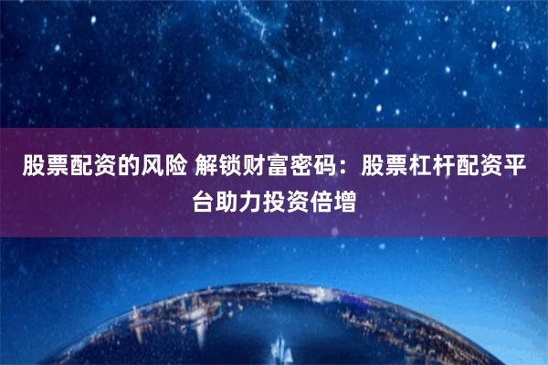 股票配资的风险 解锁财富密码：股票杠杆配资平台助力投资倍增