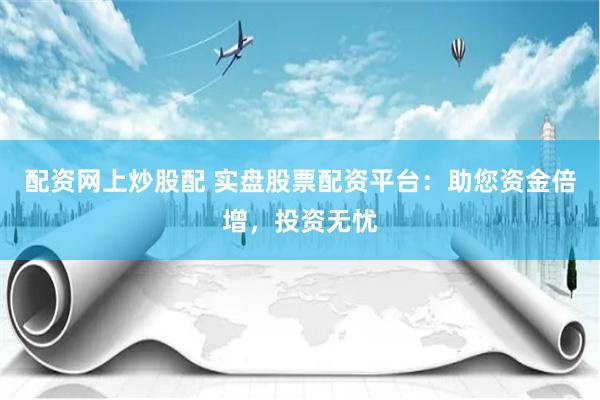 配资网上炒股配 实盘股票配资平台：助您资金倍增，投资无忧