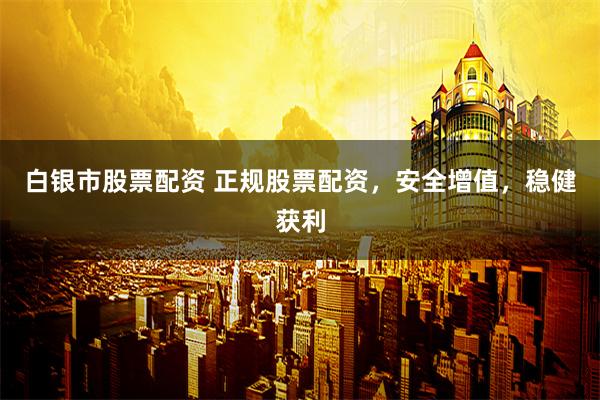 白银市股票配资 正规股票配资，安全增值，稳健获利