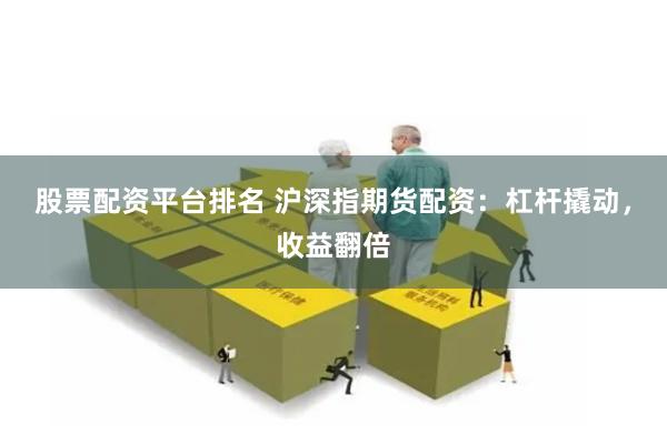 股票配资平台排名 沪深指期货配资：杠杆撬动，收益翻倍