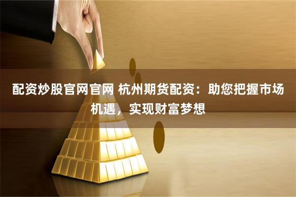 配资炒股官网官网 杭州期货配资：助您把握市场机遇，实现财富梦想