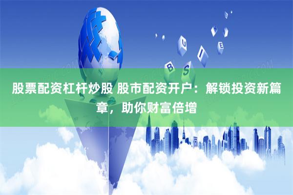 股票配资杠杆炒股 股市配资开户：解锁投资新篇章，助你财富倍增