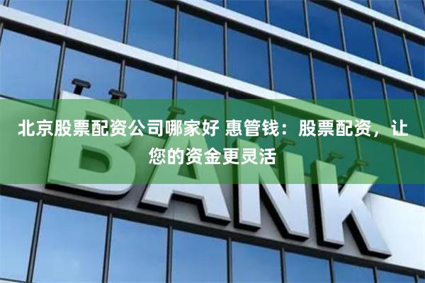 北京股票配资公司哪家好 惠管钱：股票配资，让您的资金更灵活