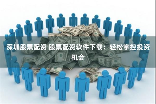 深圳股票配资 股票配资软件下载：轻松掌控投资机会