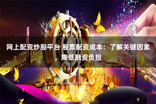 网上配资炒股平台 股票配资成本：了解关键因素，降低融资负担