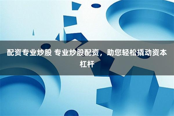 配资专业炒股 专业炒股配资，助您轻松撬动资本杠杆