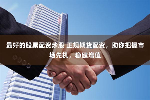 最好的股票配资炒股 正规期货配资，助你把握市场先机，稳健增值